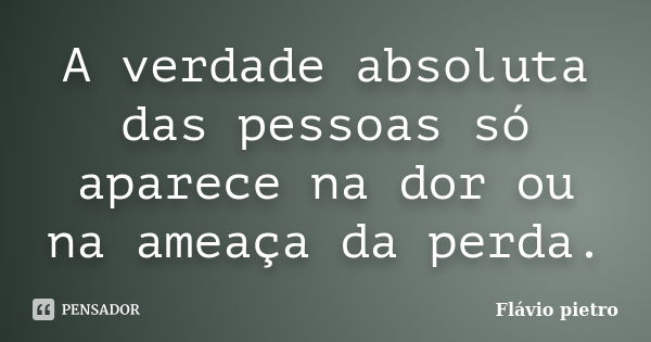 A verdade absoluta das pessoas só aparece na dor ou na ameaça da perda.... Frase de Flavio Pietro.