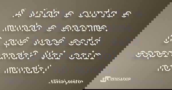 A vida e curta e mundo e enorme. O quê você está esperando? Vai cair no mundo!... Frase de Flavio Pietro.