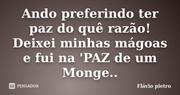 Ando preferindo ter paz do quê razão! Deixei minhas mágoas e fui na 'PAZ de um Monge..... Frase de Flavio Pietro.