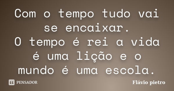 Com o tempo tudo vai se encaixar. O tempo é rei a vida é uma lição e o mundo é uma escola.... Frase de Flavio Pietro.