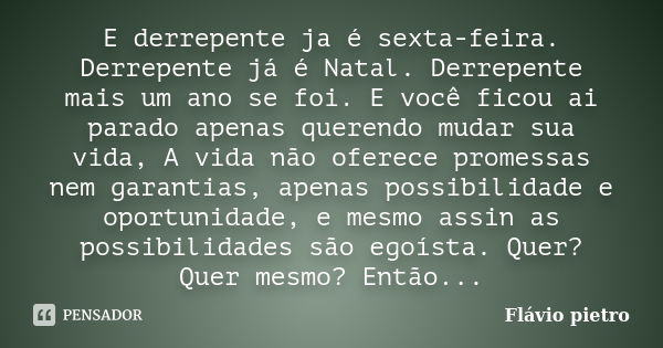 E derrepente ja é sexta-feira. Derrepente já é Natal. Derrepente mais um ano se foi. E você ficou ai parado apenas querendo mudar sua vida, A vida não oferece p... Frase de Flavio Pietro.