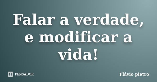 Falar a verdade, e modificar a vida!... Frase de Flavio Pietro.