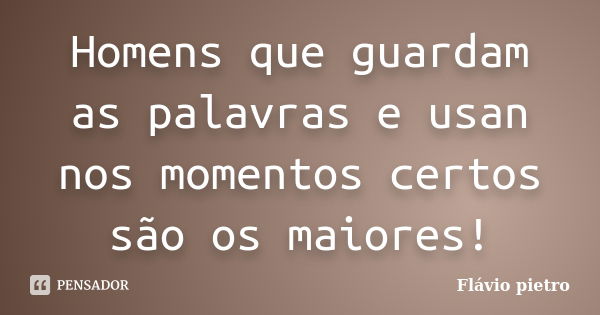 Homens que guardam as palavras e usan nos momentos certos são os maiores!... Frase de Flavio Pietro.