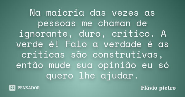 Na maioria das vezes as pessoas me chaman de ignorante, duro, crítico. A verde é! Falo a verdade é as críticas são construtivas, então mude sua opinião eu só qu... Frase de Flavio Pietro.