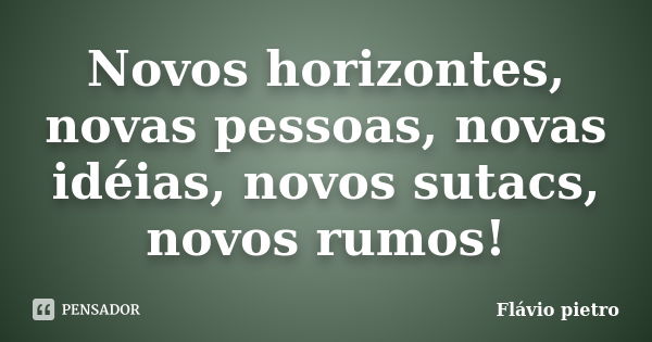 Novos horizontes, novas pessoas, novas idéias, novos sutacs, novos rumos!... Frase de Flavio Pietro.