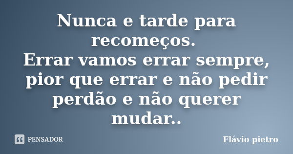 Nunca e tarde para recomeços. Errar vamos errar sempre, pior que errar e não pedir perdão e não querer mudar..... Frase de Flavio Pietro.