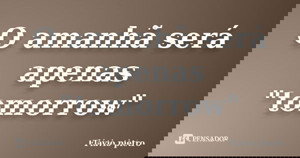 O amanhã será apenas "tomorrow"... Frase de Flavio Pietro.