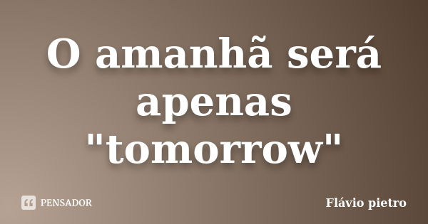 O amanhã será apenas "tomorrow"... Frase de Flavio Pietro.