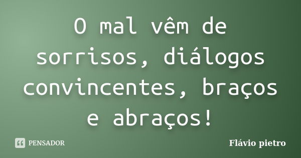 O mal vêm de sorrisos, diálogos convincentes, braços e abraços!... Frase de Flavio Pietro.