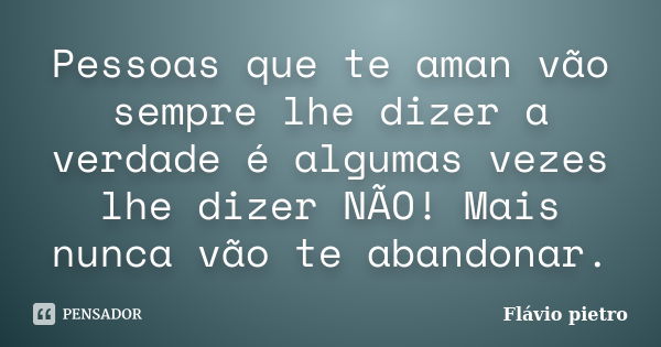 Pessoas que te aman vão sempre lhe dizer a verdade é algumas vezes lhe dizer NÃO! Mais nunca vão te abandonar.... Frase de Flavio Pietro.