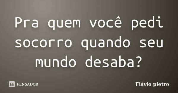 Pra quem você pedi socorro quando seu mundo desaba?... Frase de Flavio Pietro.