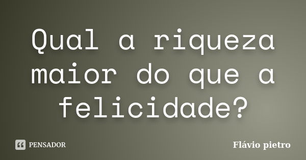 Qual a riqueza maior do que a felicidade?... Frase de Flavio Pietro.