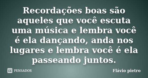 Recordações boas são aqueles que você escuta uma música e lembra você é ela dançando, anda nos lugares e lembra você é ela passeando juntos.... Frase de Flavio Pietro.