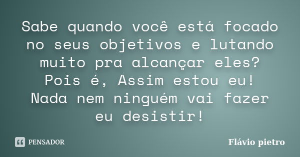 Sabe quando você está focado no seus objetivos e lutando muito pra alcançar eles? Pois é, Assim estou eu! Nada nem ninguém vai fazer eu desistir!... Frase de Flavio Pietro.