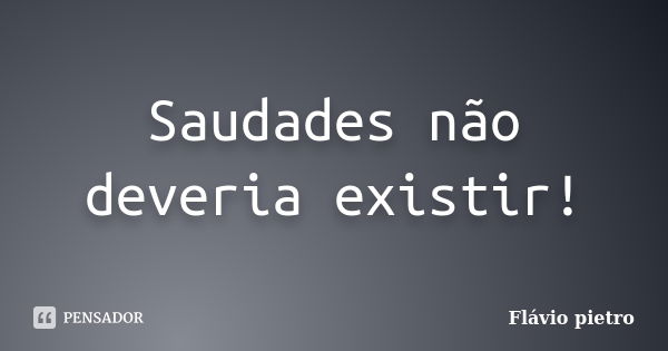 Saudades não deveria existir!... Frase de Flavio Pietro.