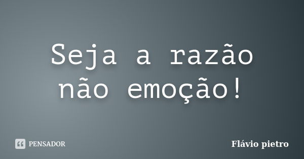 Seja a razão não emoção!... Frase de Flavio Pietro.