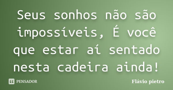 Seus sonhos não são impossíveis, É você que estar aí sentado nesta cadeira ainda!... Frase de Flavio Pietro.