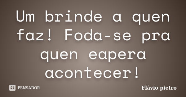 Um brinde a quen faz! Foda-se pra quen eapera acontecer!... Frase de Flavio Pietro.