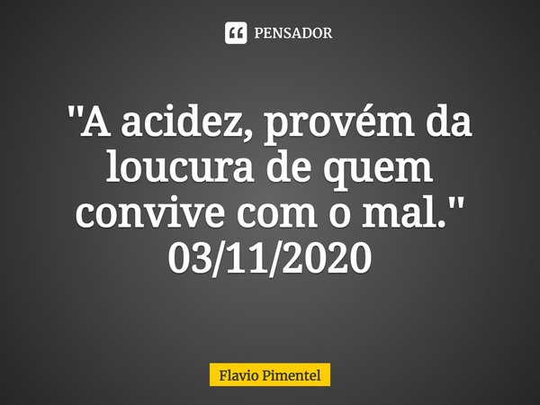 ⁠''A acidez, provém da loucura de quem convive com o mal.''
03/11/2020... Frase de Flávio Pimentel.