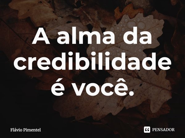 A alma da credibilidade é você.... Frase de Flávio Pimentel.