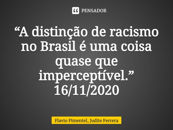 ⁠⁠“A distinção de racismo no Brasil é uma coisa quase que imperceptível.”
16/11/2020... Frase de Flavio Pimentel, Judite Ferrera.