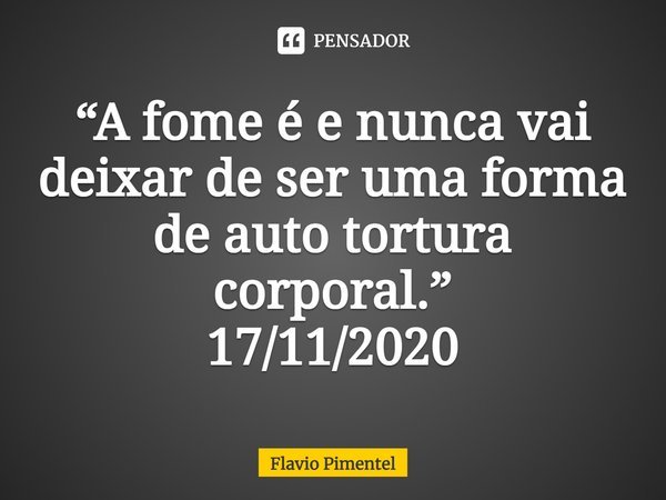 ⁠“A fome é e nunca vai deixar de ser uma forma de auto tortura corporal.”
17/11/2020... Frase de Flávio Pimentel.