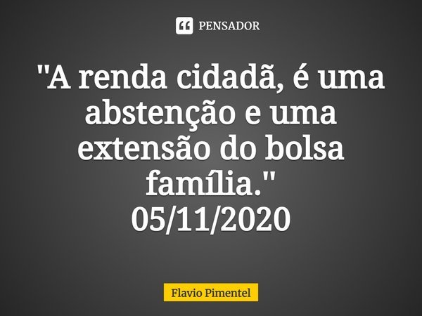⁠''A renda cidadã, é uma abstenção e uma extensão do bolsa família.''
05/11/2020... Frase de Flávio Pimentel.