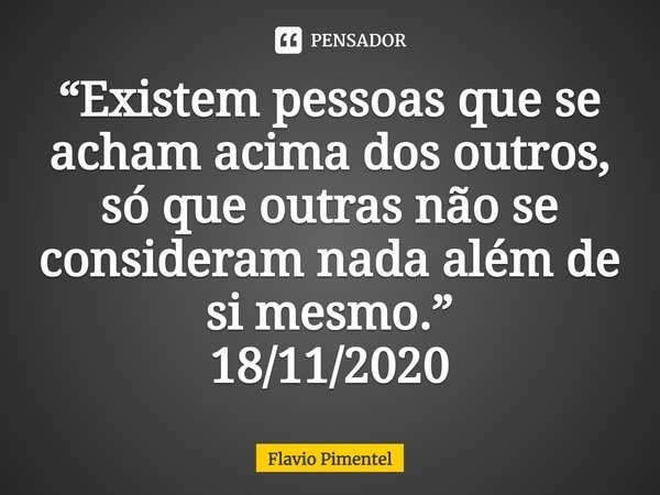 ⁠“Existem pessoas que se acham acima dos outros, só que outras não se consideram nada além de si mesmo.”
18/11/2020... Frase de Flávio Pimentel.