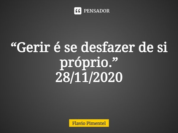 ⁠⁠⁠⁠⁠⁠“Gerir é se desfazer de si próprio.”
28/11/2020... Frase de Flávio Pimentel.