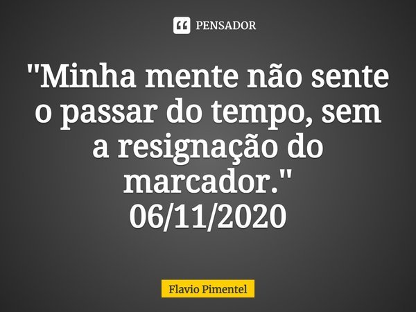 ⁠''Minha mente não sente o passar do tempo, sem a resignação do marcador.''
06/11/2020... Frase de Flávio Pimentel.