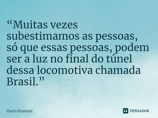 ⁠“Muitas vezes subestimamos as pessoas, só que essas pessoas, podem ser a luz no final do túnel dessa locomotiva chamada Brasil.”
18/12/2020... Frase de Flavio Pimentel.