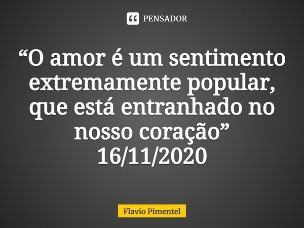 ⁠“O amor é um sentimento extremamente popular, que está entranhado no nosso coração”
16/11/2020... Frase de Flávio Pimentel.