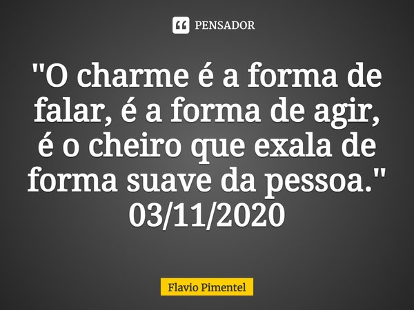 ⁠''O charme é a forma de falar, é a forma de agir, é o cheiro que exala de forma suave da pessoa.''
03/11/2020... Frase de Flávio Pimentel.
