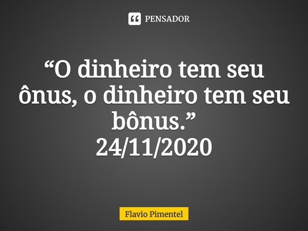 ⁠⁠“O dinheiro tem seu ônus, o dinheiro tem seu bônus.”
24/11/2020... Frase de Flávio Pimentel.