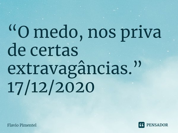 ⁠⁠“O medo, nos priva de certas extravagâncias.”
17/12/2020... Frase de Flávio Pimentel.