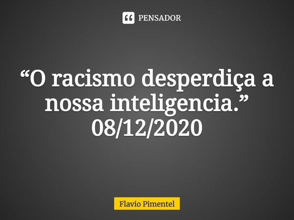 ⁠⁠⁠⁠⁠⁠⁠“O racismo desperdiça a nossa inteligencia.”
08/12/2020... Frase de Flávio Pimentel.