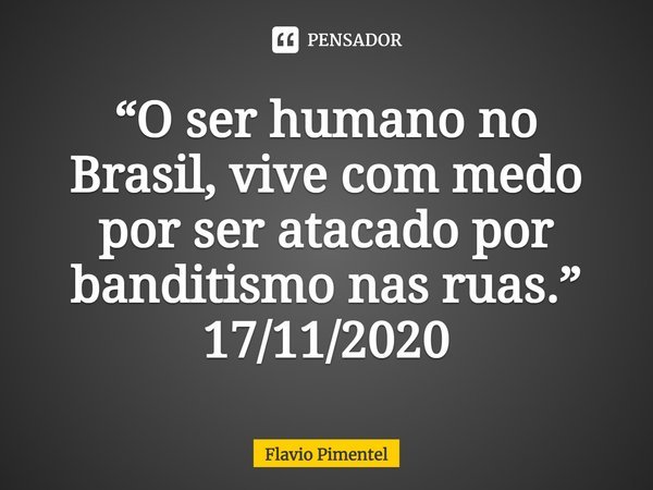 ⁠⁠⁠“O ser humano no Brasil, vive com medo por ser atacado por banditismo nas ruas.”
17/11/2020... Frase de Flávio Pimentel.