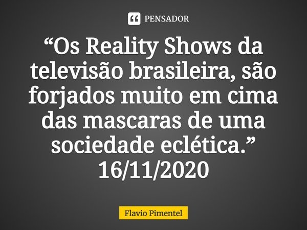 ⁠“Os Reality Shows da televisão brasileira, são forjados muito em cima das mascaras de uma sociedade eclética.”
16/11/2020... Frase de Flávio Pimentel.