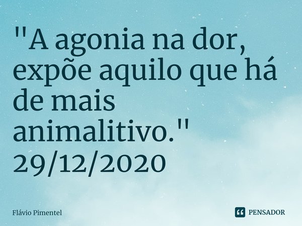 ⁠"A agonia na dor, expõe aquilo que há de mais animalitivo."
29/12/2020... Frase de Flávio Pimentel.