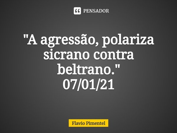 ⁠"A agressão, polariza sicrano contra beltrano."
07/01/21... Frase de Flávio Pimentel.