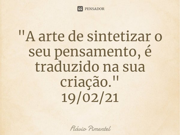 ⁠"A arte de sintetizar o seu pensamento, é traduzido na sua criação."
19/02/21... Frase de Flávio Pimentel.