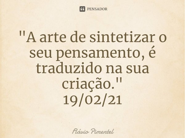 ⁠"A arte de sintetizar o seu pensamento, é traduzido na sua criação."
19/02/21... Frase de Flávio Pimentel.