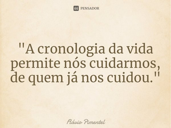 ⁠"A cronologia da vida permite nós cuidarmos, de quem já nos cuidou."
09/02/21... Frase de Flávio Pimentel.