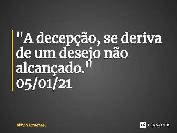 ⁠"A decepção, se deriva de um desejo não alcançado."
05/01/21... Frase de Flávio Pimentel.
