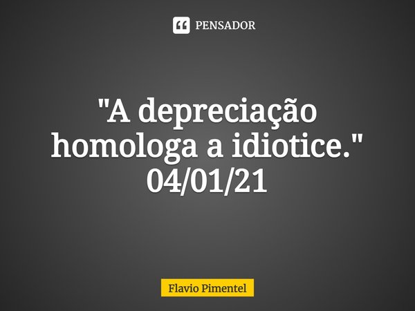 ⁠"A depreciação homologa a idiotice."
04/01/21... Frase de Flávio Pimentel.