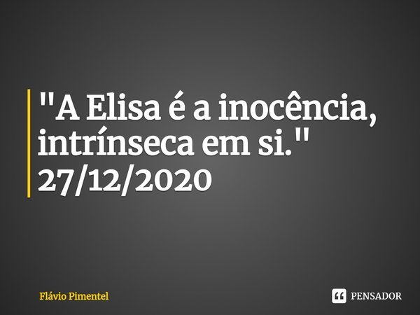 "A Elisa é a inocência, intrínseca em si."
27/12/2020... Frase de Flávio Pimentel.