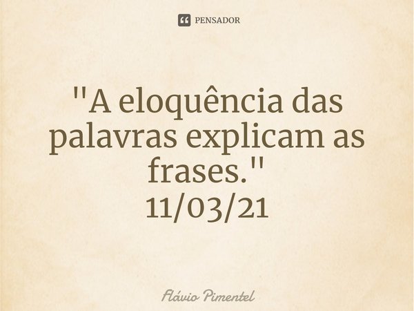 ⁠"A eloquência das palavras explicam as frases."
11/03/21... Frase de Flávio Pimentel.