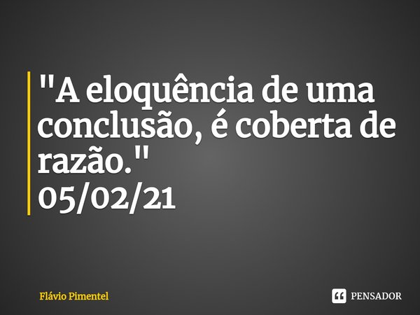 ⁠"A eloquência de uma conclusão, é coberta de razão."
05/02/21... Frase de Flávio Pimentel.