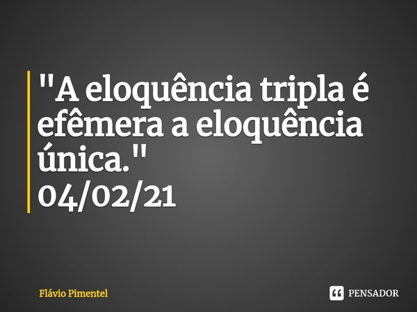 ⁠"A eloquência tripla é ⁠efêmera a eloquência única."
04/02/21... Frase de Flávio Pimentel.
