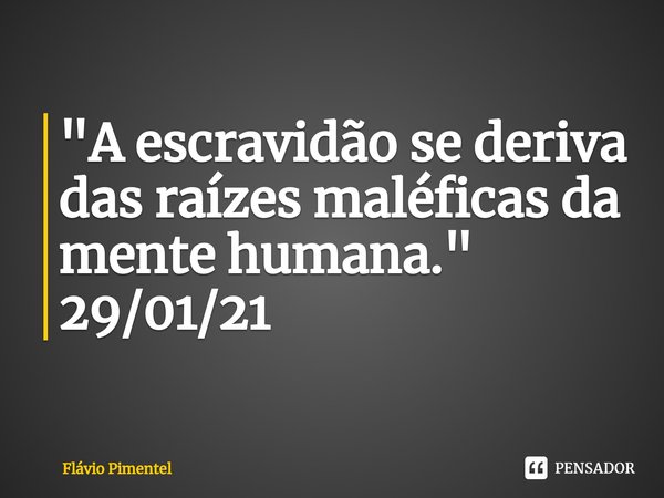 "A escravidão se deriva das raízes maléficas da mente humana."
29/01/21... Frase de Flávio Pimentel.